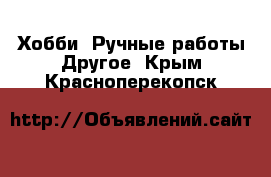 Хобби. Ручные работы Другое. Крым,Красноперекопск